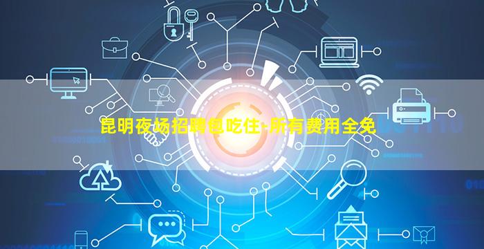 昆明夜场招聘包吃住-所有费用全免